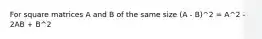For square matrices A and B of the same size (A - B)^2 = A^2 - 2AB + B^2