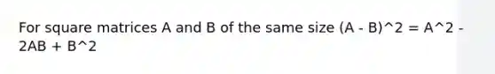 For square matrices A and B of the same size (A - B)^2 = A^2 - 2AB + B^2