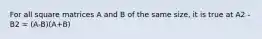 For all square matrices A and B of the same size, it is true at A2 - B2 = (A-B)(A+B)