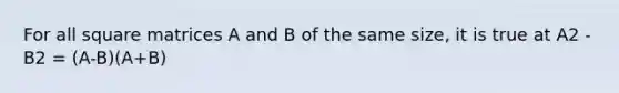 For all square matrices A and B of the same size, it is true at A2 - B2 = (A-B)(A+B)