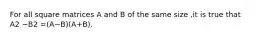 For all square matrices A and B of the same size ,it is true that A2 −B2 =(A−B)(A+B).