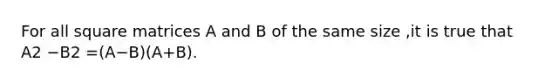 For all square matrices A and B of the same size ,it is true that A2 −B2 =(A−B)(A+B).