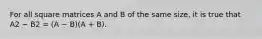 For all square matrices A and B of the same size, it is true that A2 − B2 = (A − B)(A + B).