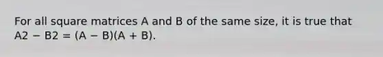 For all square matrices A and B of the same size, it is true that A2 − B2 = (A − B)(A + B).