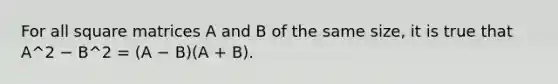 For all square matrices A and B of the same size, it is true that A^2 − B^2 = (A − B)(A + B).