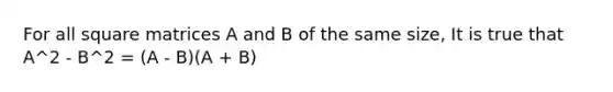 For all square matrices A and B of the same size, It is true that A^2 - B^2 = (A - B)(A + B)