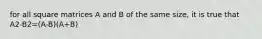 for all square matrices A and B of the same size, it is true that A2-B2=(A-B)(A+B)