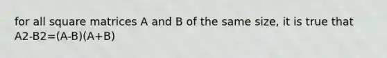 for all square matrices A and B of the same size, it is true that A2-B2=(A-B)(A+B)