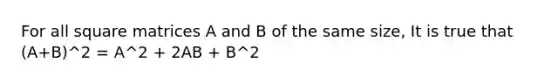 For all square matrices A and B of the same size, It is true that (A+B)^2 = A^2 + 2AB + B^2