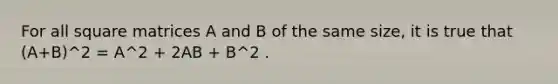 For all square matrices A and B of the same size, it is true that (A+B)^2 = A^2 + 2AB + B^2 .