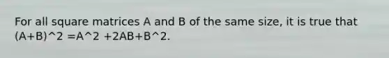 For all square matrices A and B of the same size, it is true that (A+B)^2 =A^2 +2AB+B^2.