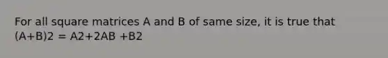 For all square matrices A and B of same size, it is true that (A+B)2 = A2+2AB +B2