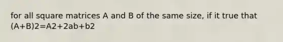 for all square matrices A and B of the same size, if it true that (A+B)2=A2+2ab+b2