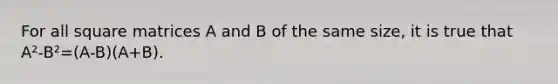 For all square matrices A and B of the same size, it is true that A²-B²=(A-B)(A+B).