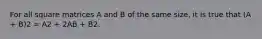 For all square matrices A and B of the same size, it is true that (A + B)2 = A2 + 2AB + B2.