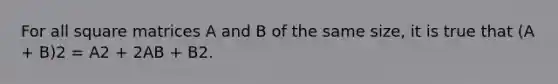 For all square matrices A and B of the same size, it is true that (A + B)2 = A2 + 2AB + B2.