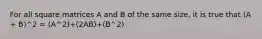 For all square matrices A and B of the same size, it is true that (A + B)^2 = (A^2)+(2AB)+(B^2)