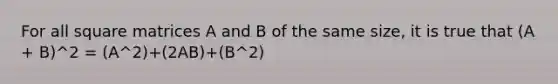 For all square matrices A and B of the same size, it is true that (A + B)^2 = (A^2)+(2AB)+(B^2)