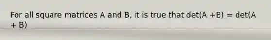 For all square matrices A and B, it is true that det(A +B) = det(A + B)