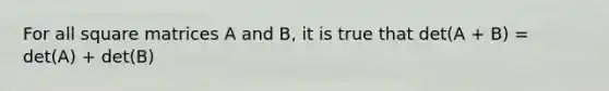 For all square matrices A and B, it is true that det(A + B) = det(A) + det(B)