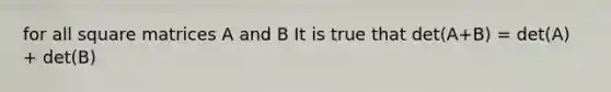 for all square matrices A and B It is true that det(A+B) = det(A) + det(B)