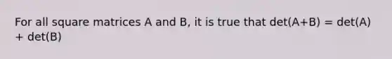 For all square matrices A and B, it is true that det(A+B) = det(A) + det(B)