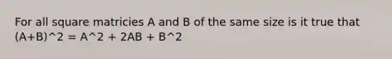 For all square matricies A and B of the same size is it true that (A+B)^2 = A^2 + 2AB + B^2