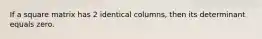 If a square matrix has 2 identical columns, then its determinant equals zero.