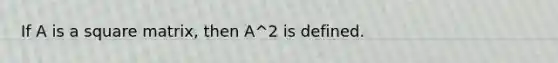 If A is a square matrix, then A^2 is defined.