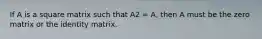 If A is a square matrix such that A2 = A, then A must be the zero matrix or the identity matrix.