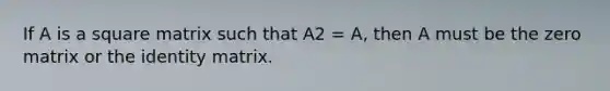 If A is a square matrix such that A2 = A, then A must be the zero matrix or the identity matrix.