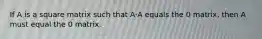 If A is a square matrix such that A⋅A equals the 0 matrix, then A must equal the 0 matrix.