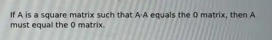 If A is a square matrix such that A⋅A equals the 0 matrix, then A must equal the 0 matrix.