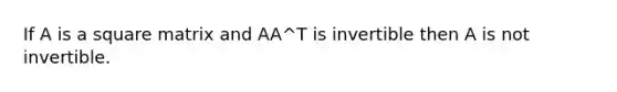 If A is a square matrix and AA^T is invertible then A is not invertible.