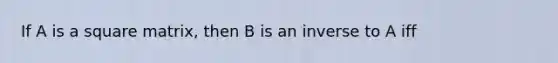 If A is a square matrix, then B is an inverse to A iff