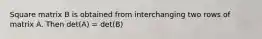 Square matrix B is obtained from interchanging two rows of matrix A. Then det(A) = det(B)