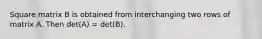 Square matrix B is obtained from interchanging two rows of matrix A. Then det(A) = det(B).
