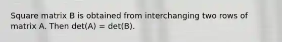 Square matrix B is obtained from interchanging two rows of matrix A. Then det(A) = det(B).