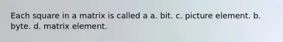 Each square in a matrix is called a a. bit. c. picture element. b. byte. d. matrix element.
