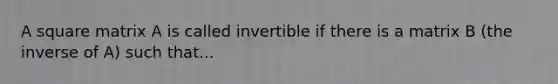 A square matrix A is called invertible if there is a matrix B (the inverse of A) such that...