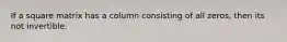 If a square matrix has a column consisting of all zeros, then its not invertible.