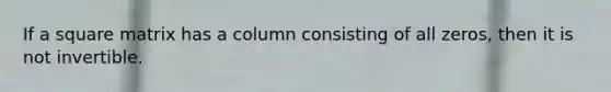 If a square matrix has a column consisting of all zeros, then it is not invertible.