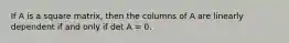 If A is a square matrix, then the columns of A are linearly dependent if and only if det A = 0.