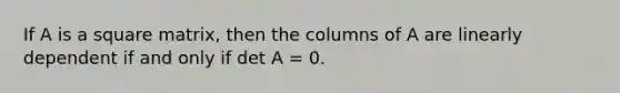 If A is a square matrix, then the columns of A are linearly dependent if and only if det A = 0.