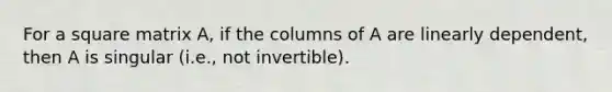 For a square matrix A, if the columns of A are linearly dependent, then A is singular (i.e., not invertible).