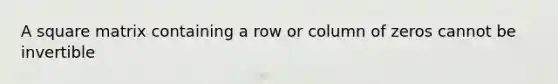 A square matrix containing a row or column of zeros cannot be invertible