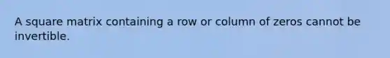 A square matrix containing a row or column of zeros cannot be invertible.