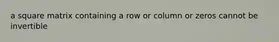 a square matrix containing a row or column or zeros cannot be invertible