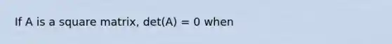 If A is a square matrix, det(A) = 0 when