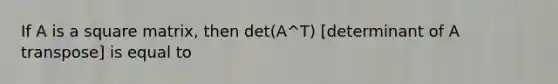 If A is a square matrix, then det(A^T) [determinant of A transpose] is equal to